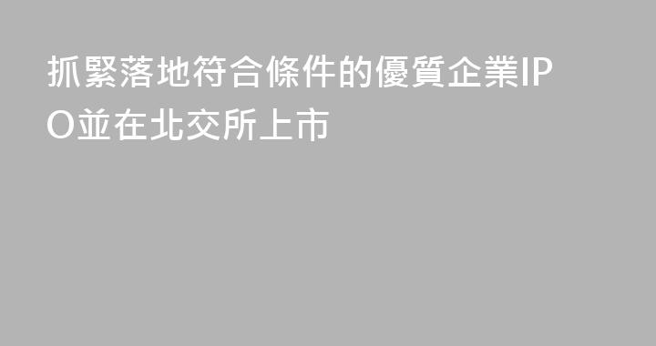 抓緊落地符合條件的優質企業IPO並在北交所上市