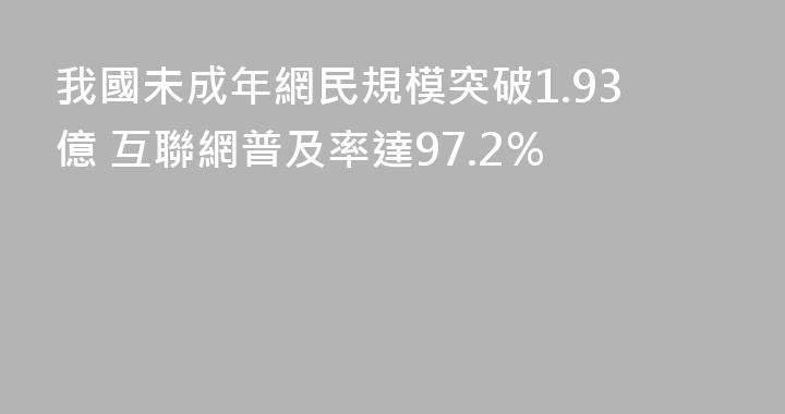 我國未成年網民規模突破1.93億 互聯網普及率達97.2％