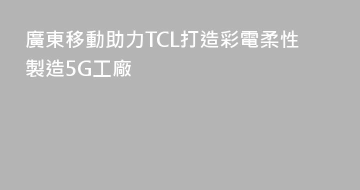 廣東移動助力TCL打造彩電柔性製造5G工廠