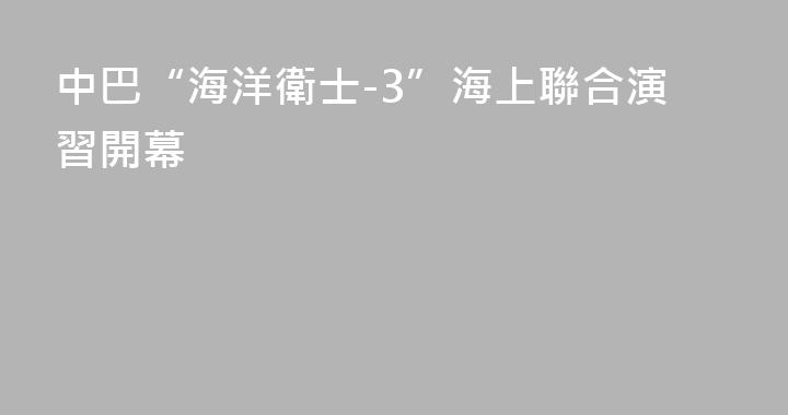 中巴“海洋衛士-3”海上聯合演習開幕