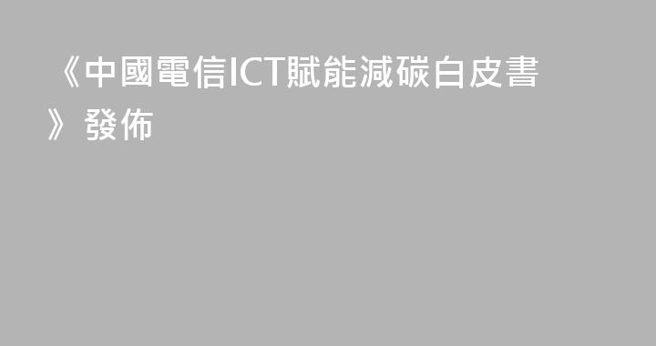 《中國電信ICT賦能減碳白皮書》發佈