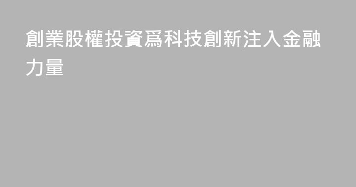創業股權投資爲科技創新注入金融力量