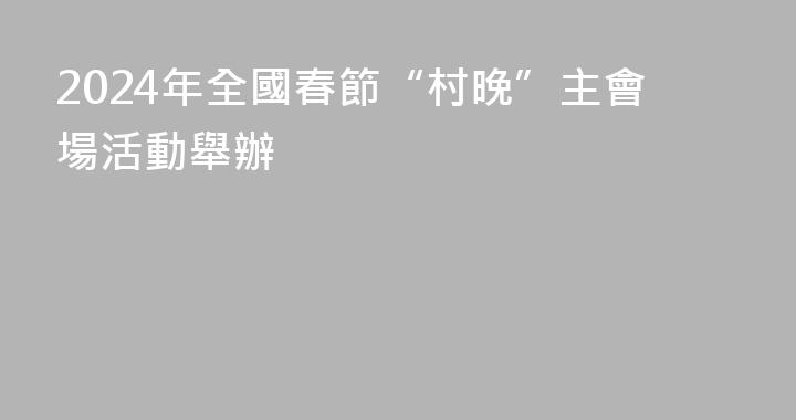 2024年全國春節“村晚”主會場活動舉辦