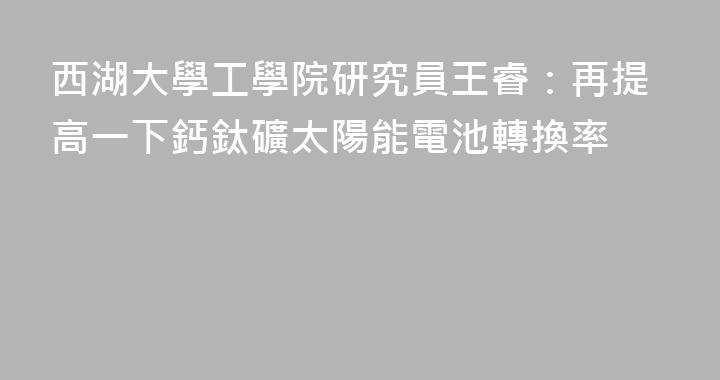 西湖大學工學院研究員王睿：再提高一下鈣鈦礦太陽能電池轉換率