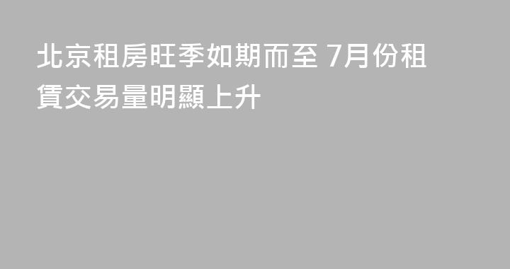 北京租房旺季如期而至 7月份租賃交易量明顯上升