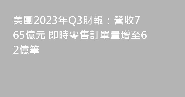 美團2023年Q3財報：營收765億元 即時零售訂單量增至62億筆