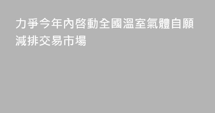 力爭今年內啓動全國溫室氣體自願減排交易市場