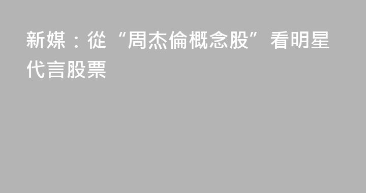 新媒：從“周杰倫概念股”看明星代言股票