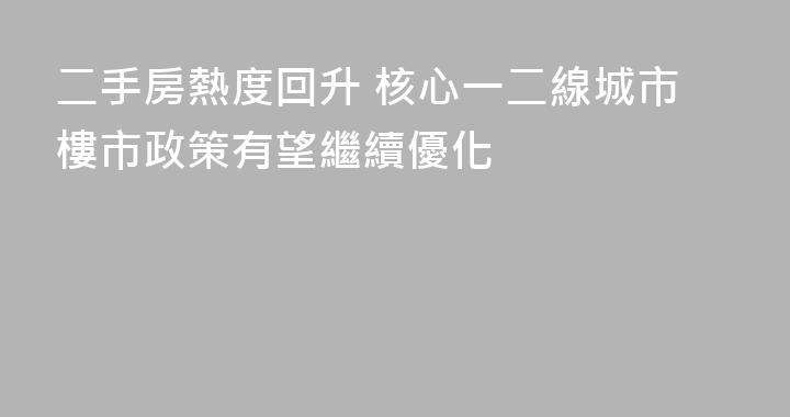 二手房熱度回升 核心一二線城市樓市政策有望繼續優化