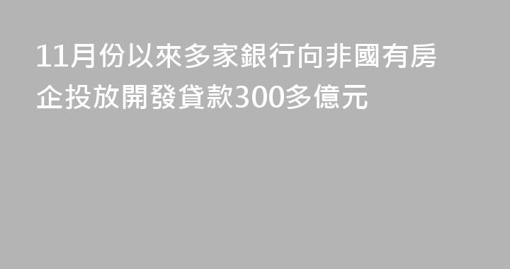 11月份以來多家銀行向非國有房企投放開發貸款300多億元