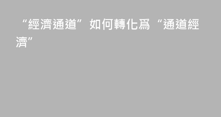 “經濟通道”如何轉化爲“通道經濟”