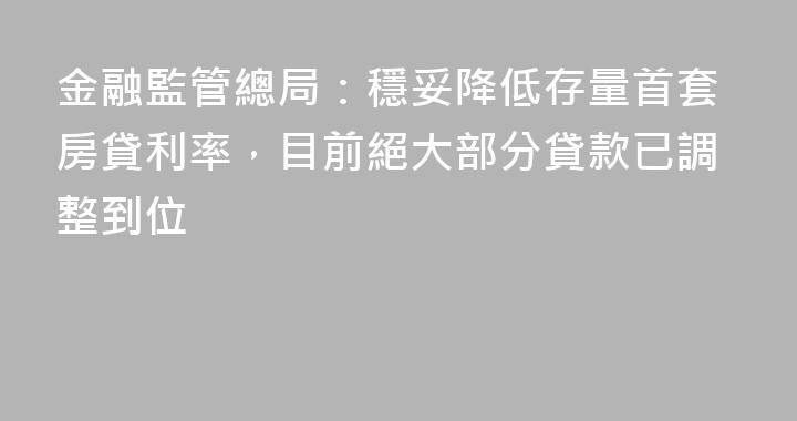 金融監管總局：穩妥降低存量首套房貸利率，目前絕大部分貸款已調整到位