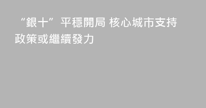“銀十”平穩開局 核心城市支持政策或繼續發力