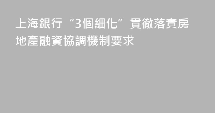 上海銀行“3個細化”貫徹落實房地產融資協調機制要求