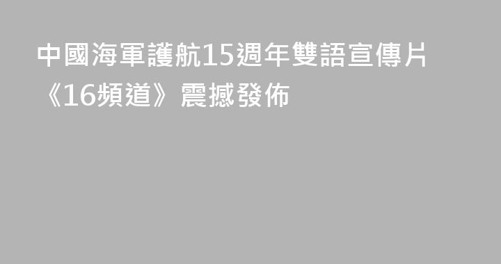 中國海軍護航15週年雙語宣傳片《16頻道》震撼發佈