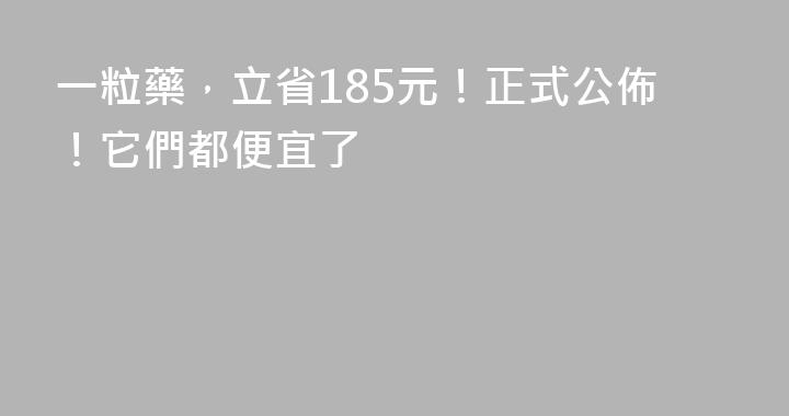一粒藥，立省185元！正式公佈！它們都便宜了