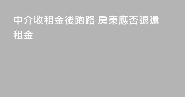 中介收租金後跑路 房東應否退還租金