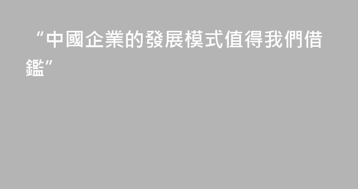 “中國企業的發展模式值得我們借鑑”