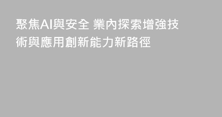 聚焦AI與安全 業內探索增強技術與應用創新能力新路徑