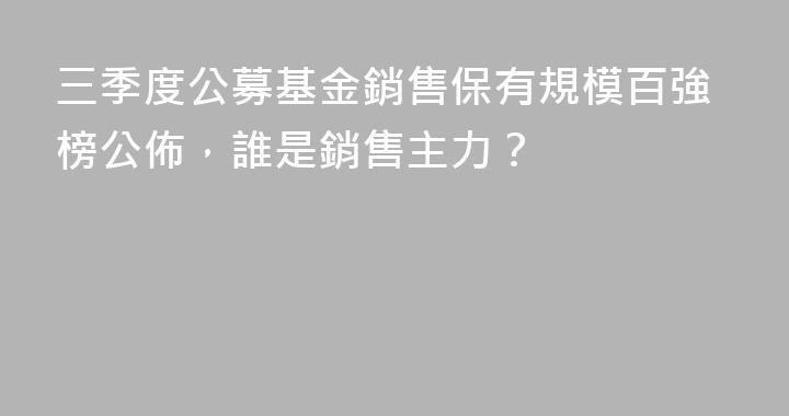三季度公募基金銷售保有規模百強榜公佈，誰是銷售主力？