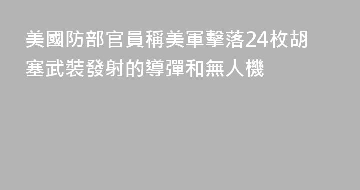 美國防部官員稱美軍擊落24枚胡塞武裝發射的導彈和無人機