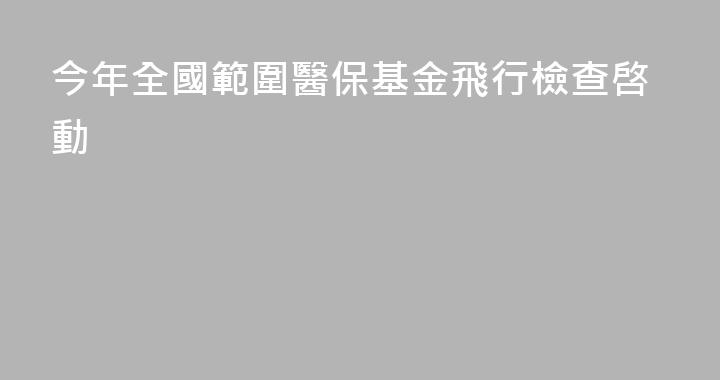 今年全國範圍醫保基金飛行檢查啓動