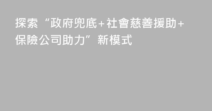 探索“政府兜底+社會慈善援助+保險公司助力”新模式