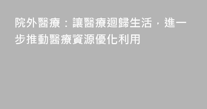 院外醫療：讓醫療迴歸生活，進一步推動醫療資源優化利用
