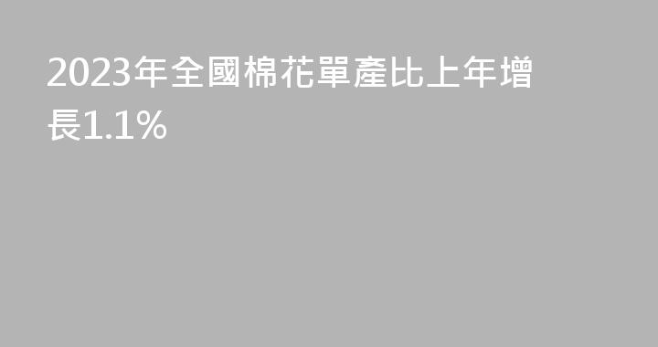 2023年全國棉花單產比上年增長1.1%