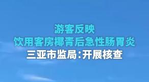遊客反映飲用客房椰青後急性腸胃炎，三亞市監局：開展覈查