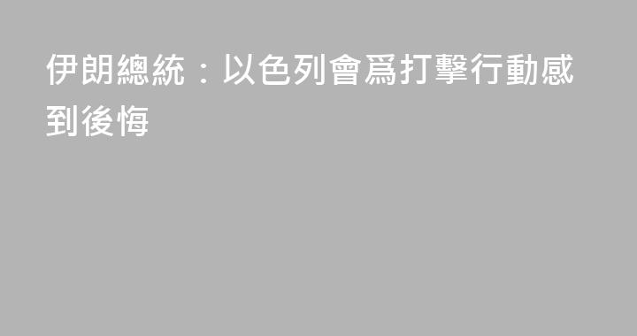 伊朗總統：以色列會爲打擊行動感到後悔