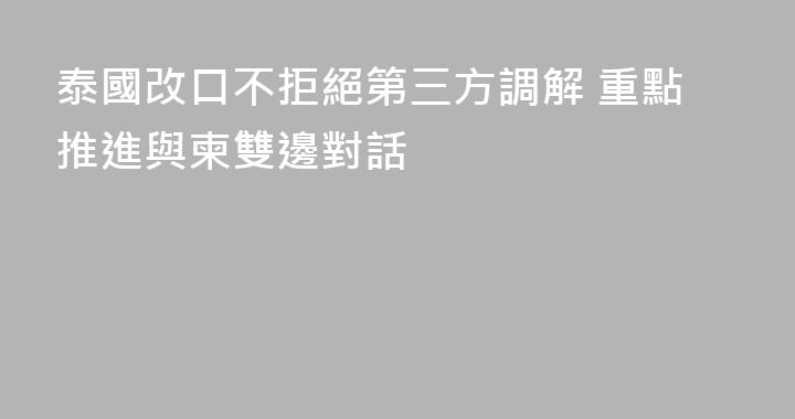 泰國改口不拒絕第三方調解 重點推進與柬雙邊對話