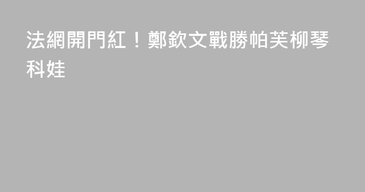 法網開門紅！鄭欽文戰勝帕芙柳琴科娃