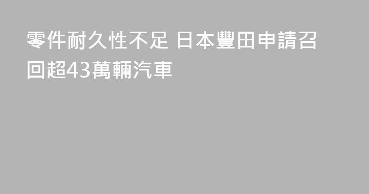 零件耐久性不足 日本豐田申請召回超43萬輛汽車