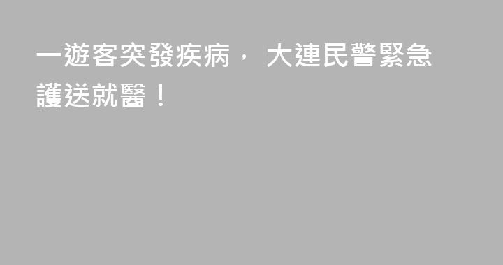 一遊客突發疾病， 大連民警緊急護送就醫！