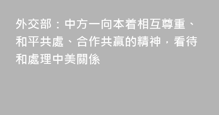 外交部：中方一向本着相互尊重、和平共處、合作共贏的精神，看待和處理中美關係