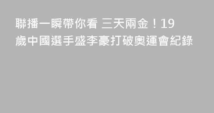 聯播一瞬帶你看 三天兩金！19歲中國選手盛李豪打破奧運會紀錄