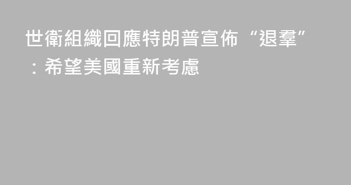 世衛組織回應特朗普宣佈“退羣”：希望美國重新考慮