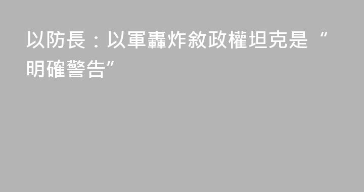 以防長：以軍轟炸敘政權坦克是“明確警告”