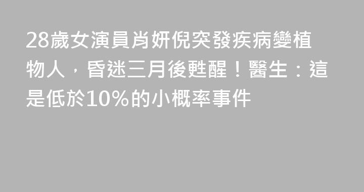 28歲女演員肖妍倪突發疾病變植物人，昏迷三月後甦醒！醫生：這是低於10％的小概率事件