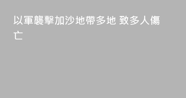 以軍襲擊加沙地帶多地 致多人傷亡