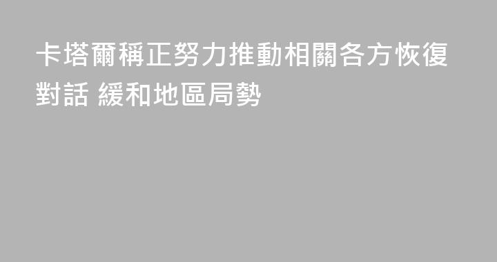 卡塔爾稱正努力推動相關各方恢復對話 緩和地區局勢