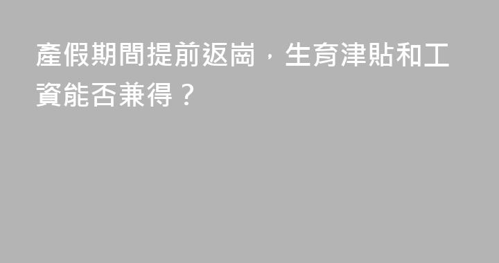 產假期間提前返崗，生育津貼和工資能否兼得？