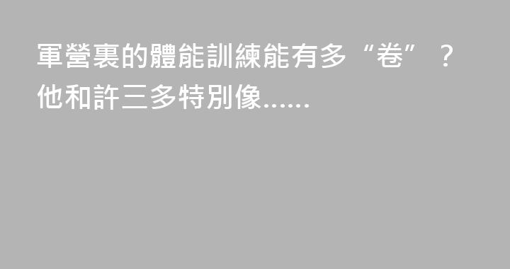軍營裏的體能訓練能有多“卷”？他和許三多特別像……