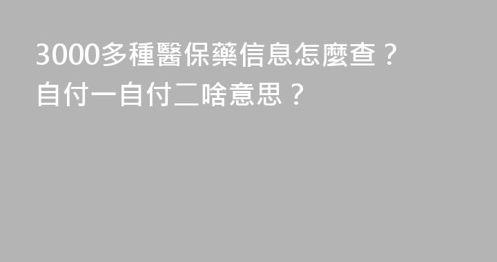 3000多種醫保藥信息怎麼查？自付一自付二啥意思？
