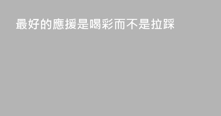最好的應援是喝彩而不是拉踩