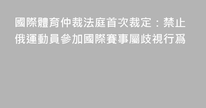 國際體育仲裁法庭首次裁定：禁止俄運動員參加國際賽事屬歧視行爲
