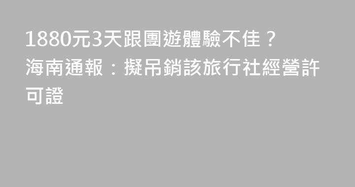 1880元3天跟團遊體驗不佳？海南通報：擬吊銷該旅行社經營許可證