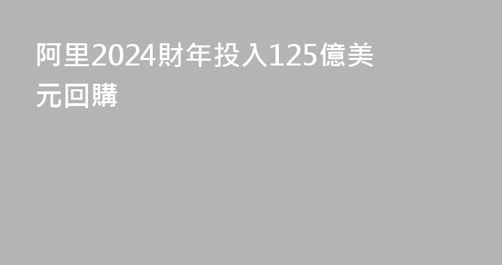 阿里2024財年投入125億美元回購