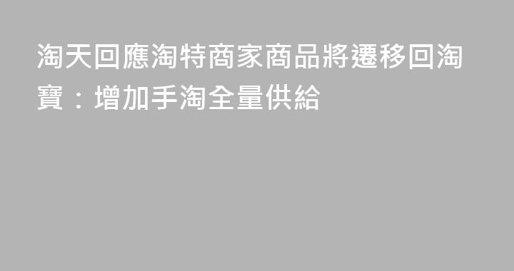 淘天回應淘特商家商品將遷移回淘寶：增加手淘全量供給